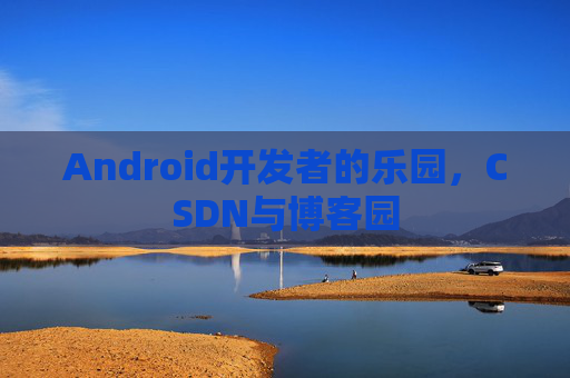 Android开发者的乐园，CSDN与博客园
