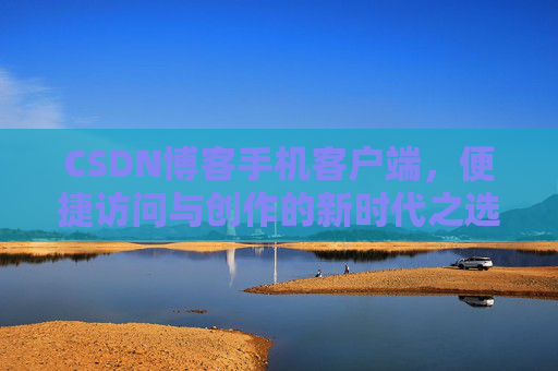 CSDN博客手机客户端，便捷访问与创作的新时代之选