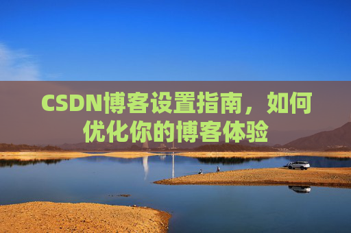 CSDN博客设置指南,如何优化你的博客体验